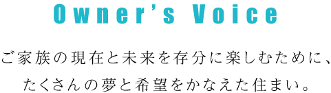 ご家族の現在と未来を存分に楽しむために、たくさんの夢と希望をかなえた住まい。